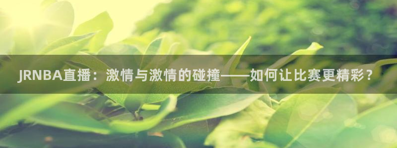 857nba体育赛事直播：JRNBA直播：激情与激情的碰撞——如何让比赛更精彩？