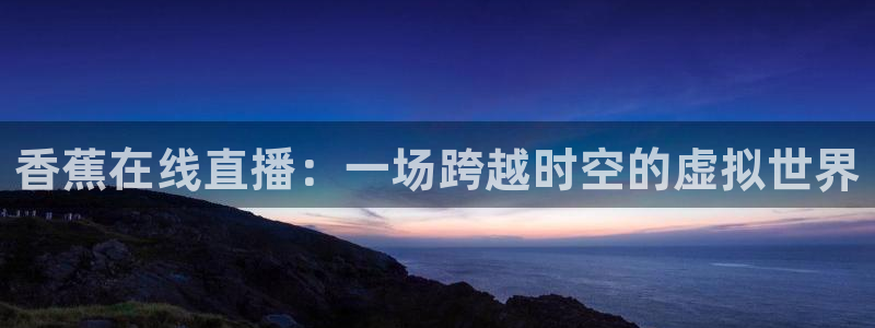 857视频直播nba：香蕉在线直播：一场跨越时空的虚拟世界