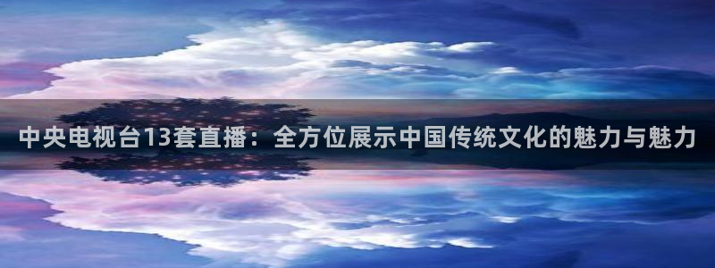 857直播体育在线直播：中央电视台13套直播：全方位展示中国传统文化的魅力与魅力